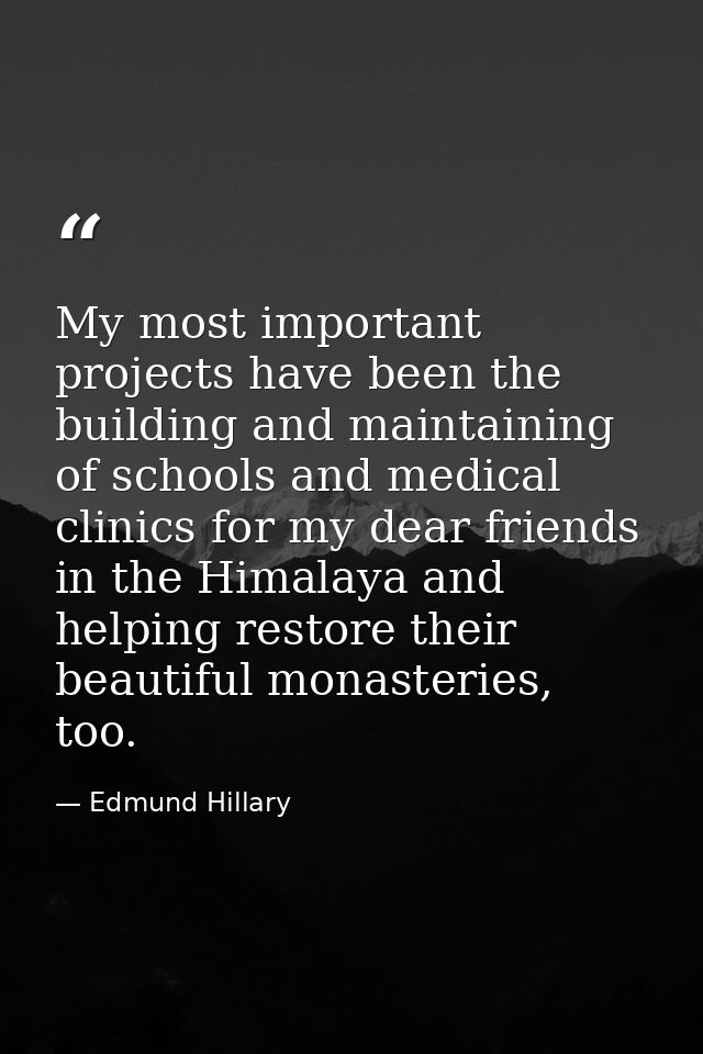 My most important projects have been the building and maintaining of schools and medical clinics for my dear friends in  — Edmund Hillary