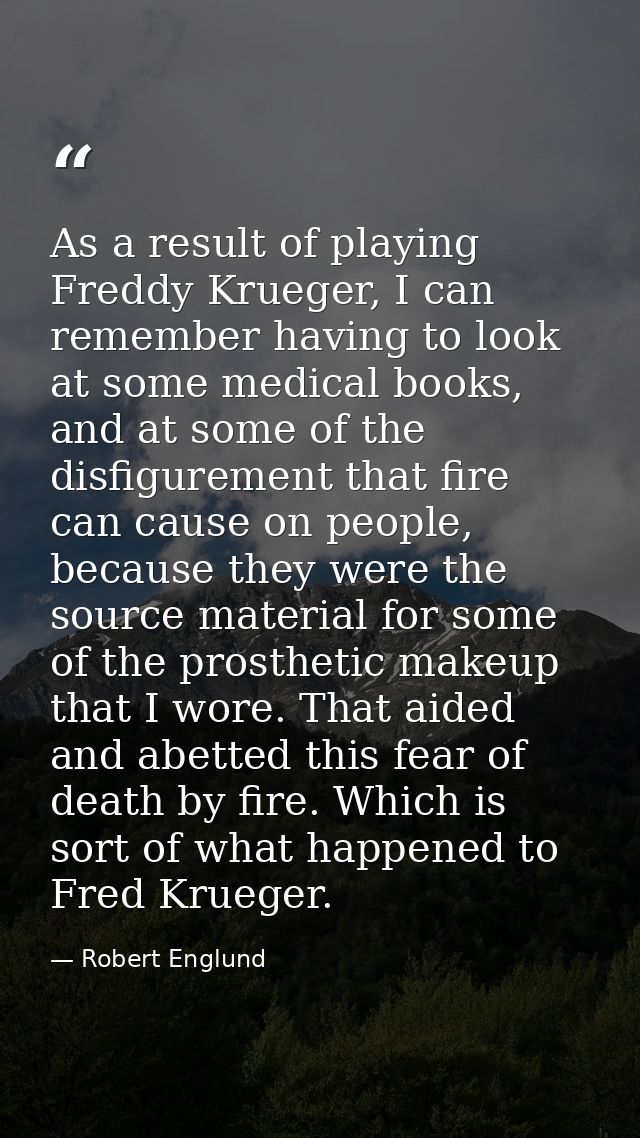 As a result of playing Freddy Krueger, I can remember having to look at some medical books, and at some of the disfigure — Robert Englund