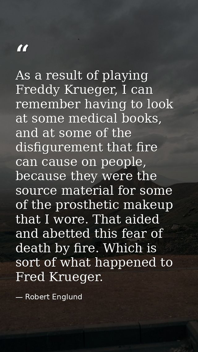 As a result of playing Freddy Krueger, I can remember having to look at some medical books, and at some of the disfigure — Robert Englund