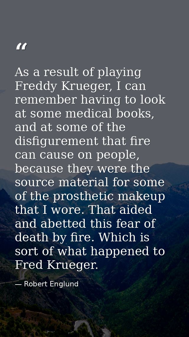 As a result of playing Freddy Krueger, I can remember having to look at some medical books, and at some of the disfigure — Robert Englund