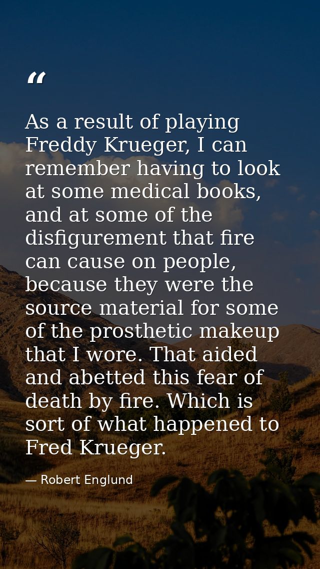 As a result of playing Freddy Krueger, I can remember having to look at some medical books, and at some of the disfigure — Robert Englund