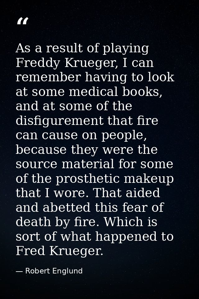 As a result of playing Freddy Krueger, I can remember having to look at some medical books, and at some of the disfigure — Robert Englund