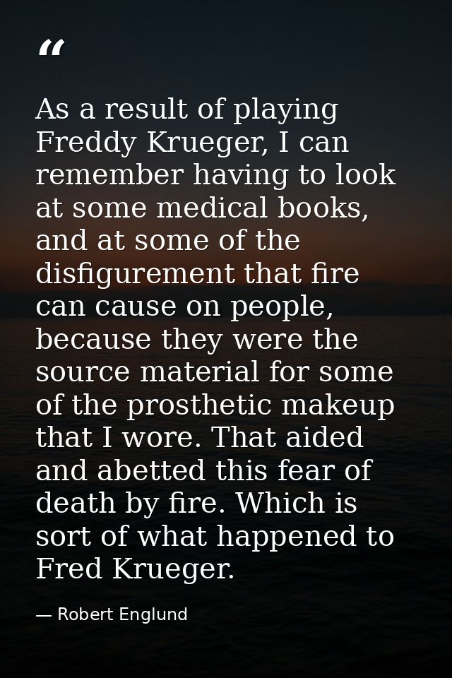 As a result of playing Freddy Krueger, I can remember having to look at some medical books, and at some of the disfigure — Robert Englund