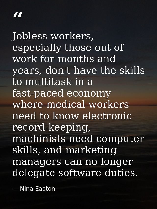 Jobless workers, especially those out of work for months and years, don't have the skills to multitask in a fast-paced e — Nina Easton