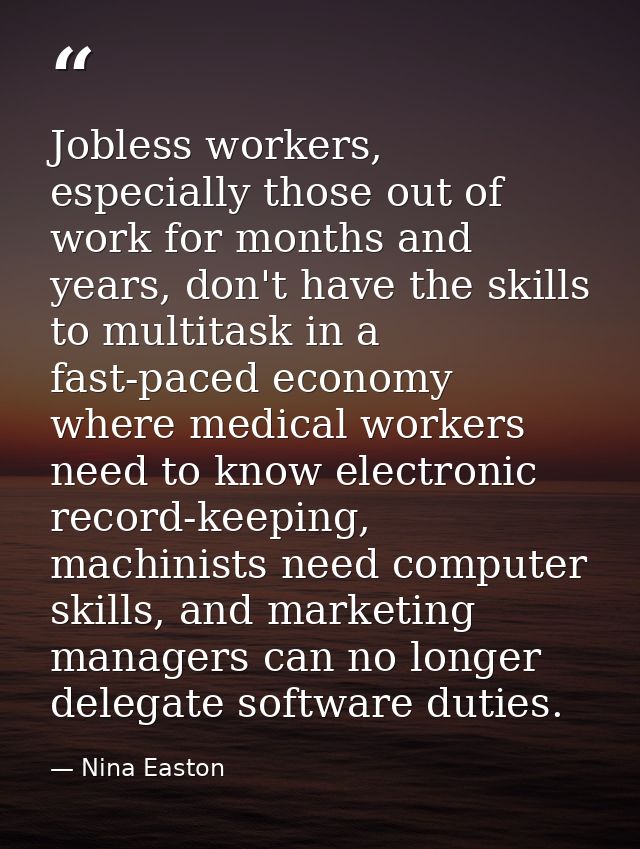 Jobless workers, especially those out of work for months and years, don't have the skills to multitask in a fast-paced e — Nina Easton