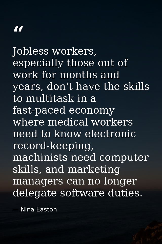 Jobless workers, especially those out of work for months and years, don't have the skills to multitask in a fast-paced e — Nina Easton