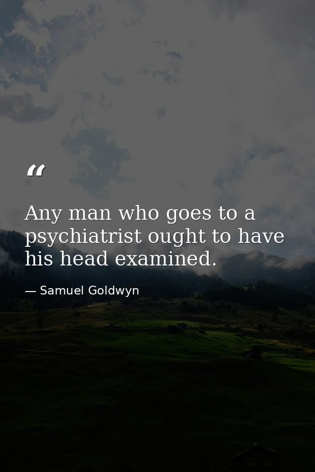Any man who goes to a psychiatrist ought to have his head examined. — Samuel Goldwyn