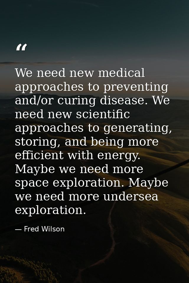We need new medical approaches to preventing and/or curing disease. We need new scientific approaches to generating, sto — Fred Wilson