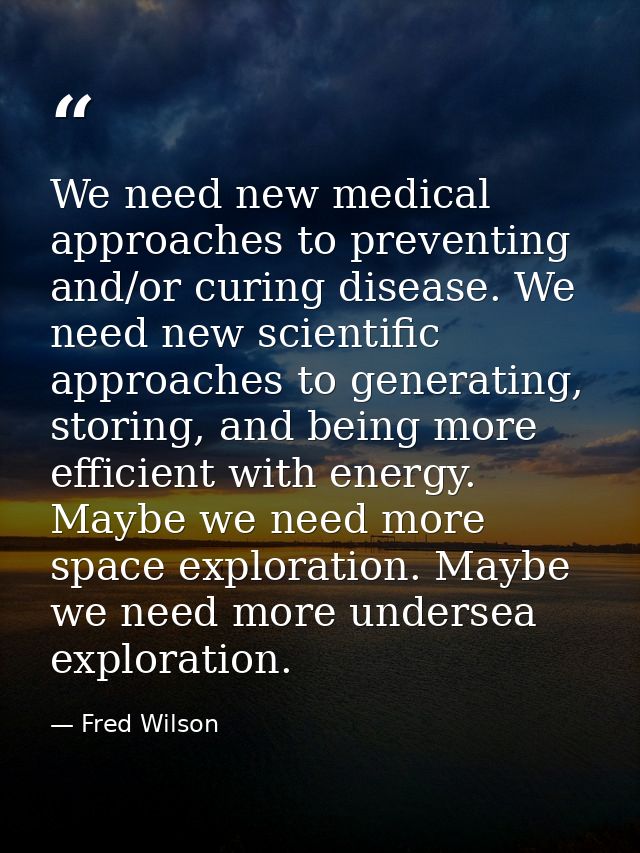 We need new medical approaches to preventing and/or curing disease. We need new scientific approaches to generating, sto — Fred Wilson