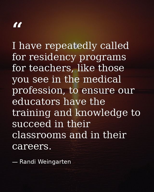 I have repeatedly called for residency programs for teachers, like those you see in the medical profession, to ensure ou — Randi Weingarten