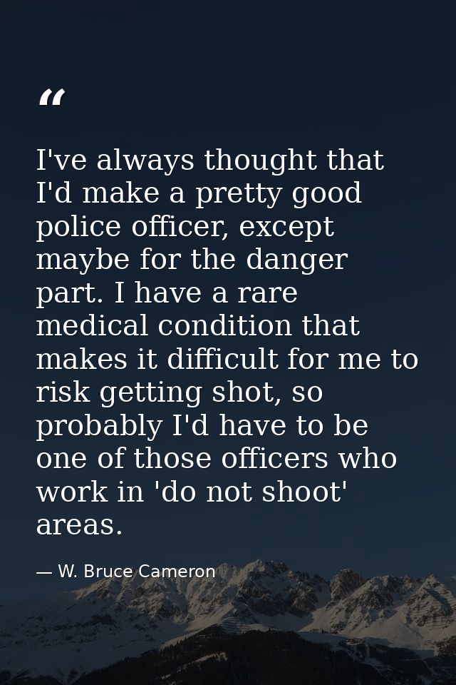 I've always thought that I'd make a pretty good police officer, except maybe for the danger part. I have a rare medical  — W. Bruce Cameron