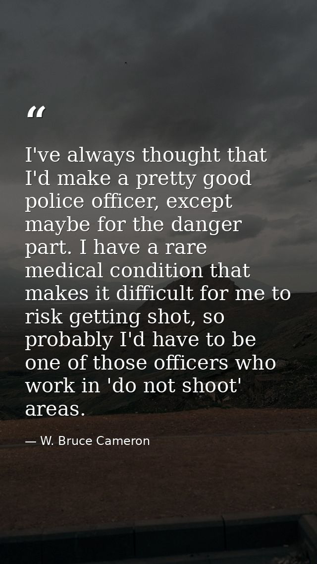 I've always thought that I'd make a pretty good police officer, except maybe for the danger part. I have a rare medical  — W. Bruce Cameron