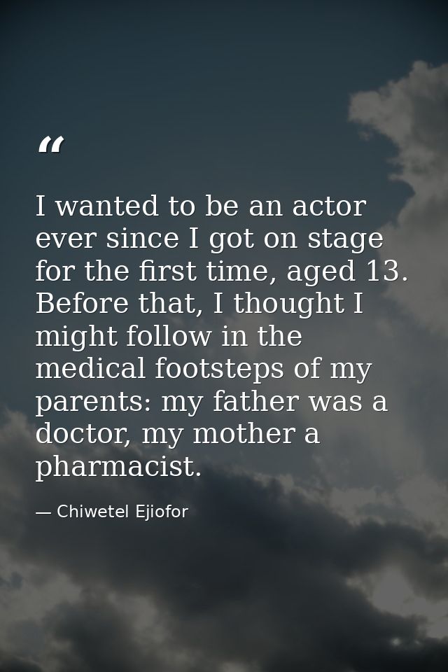 I wanted to be an actor ever since I got on stage for the first time, aged 13. Before that, I thought I might follow in  — Chiwetel Ejiofor