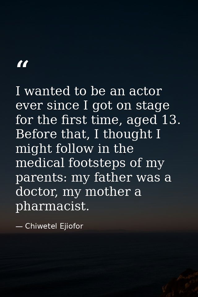 I wanted to be an actor ever since I got on stage for the first time, aged 13. Before that, I thought I might follow in  — Chiwetel Ejiofor