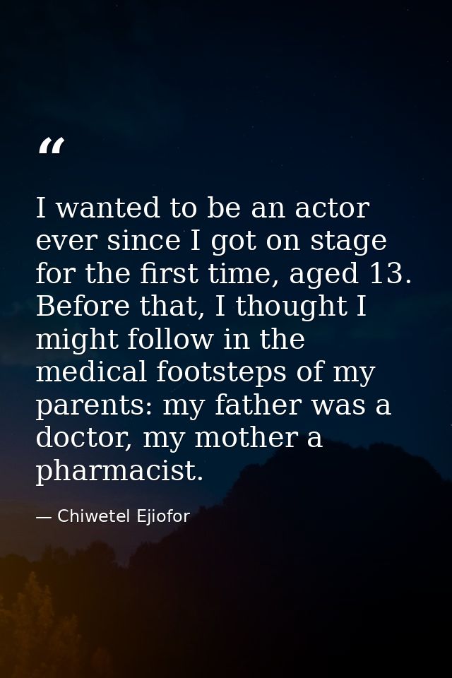 I wanted to be an actor ever since I got on stage for the first time, aged 13. Before that, I thought I might follow in  — Chiwetel Ejiofor