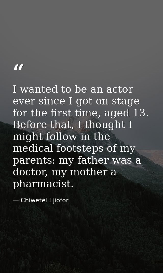 I wanted to be an actor ever since I got on stage for the first time, aged 13. Before that, I thought I might follow in  — Chiwetel Ejiofor
