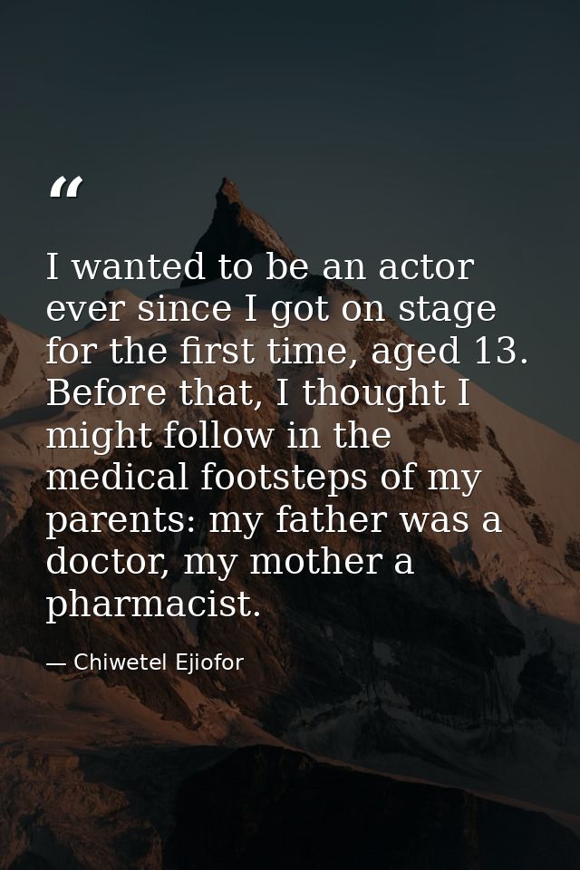 I wanted to be an actor ever since I got on stage for the first time, aged 13. Before that, I thought I might follow in  — Chiwetel Ejiofor