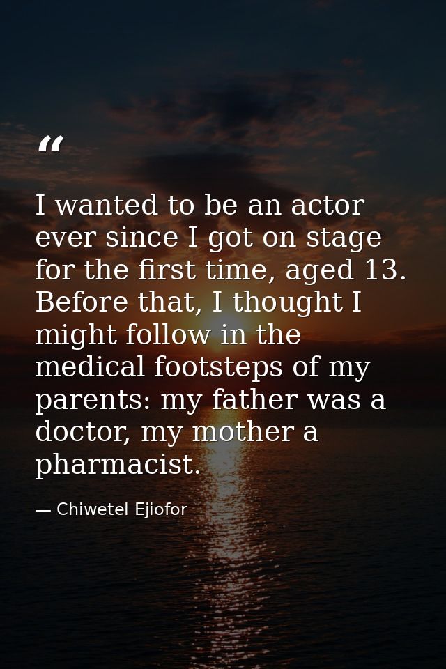 I wanted to be an actor ever since I got on stage for the first time, aged 13. Before that, I thought I might follow in  — Chiwetel Ejiofor