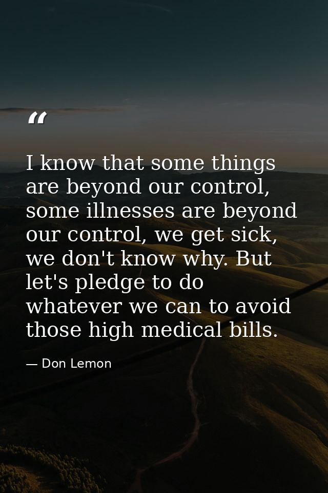 I know that some things are beyond our control, some illnesses are beyond our control, we get sick, we don't know why. B — Don Lemon