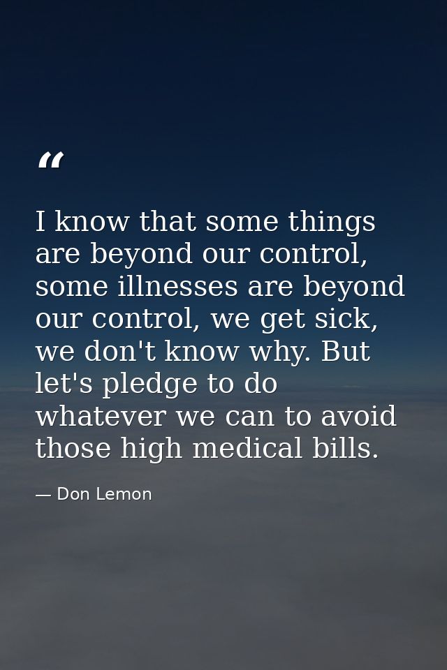 I know that some things are beyond our control, some illnesses are beyond our control, we get sick, we don't know why. B — Don Lemon