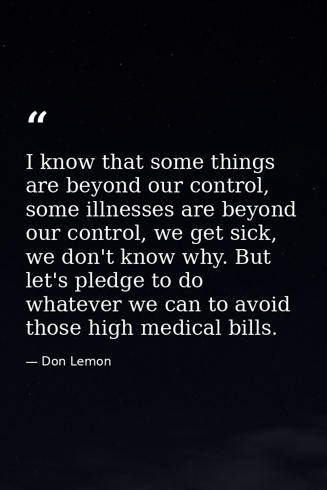 I know that some things are beyond our control, some illnesses are beyond our control, we get sick, we don't know why. B — Don Lemon
