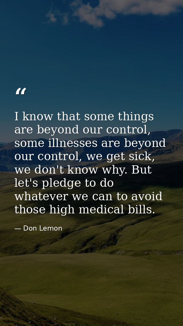 I know that some things are beyond our control, some illnesses are beyond our control, we get sick, we don't know why. B — Don Lemon