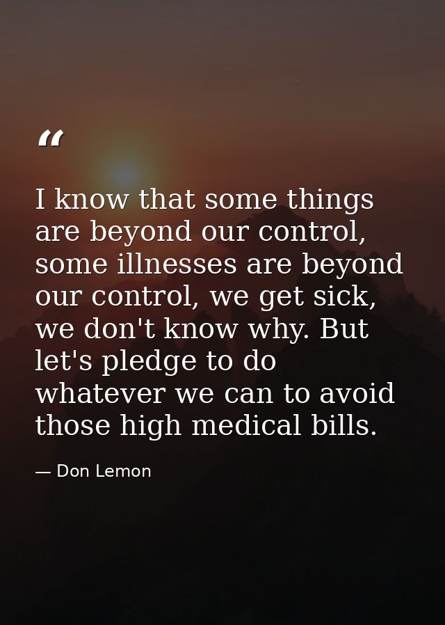 I know that some things are beyond our control, some illnesses are beyond our control, we get sick, we don't know why. B — Don Lemon