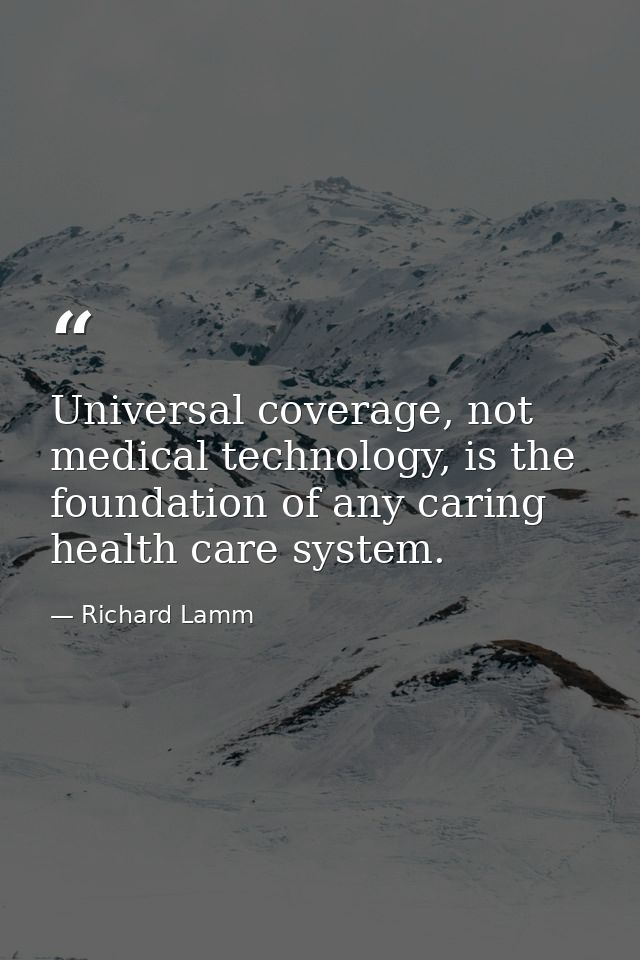 Universal coverage, not medical technology, is the foundation of any caring health care system. — Richard Lamm