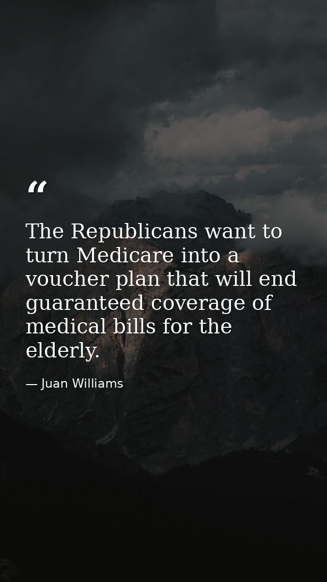 The Republicans want to turn Medicare into a voucher plan that will end guaranteed coverage of medical bills for the eld — Juan Williams