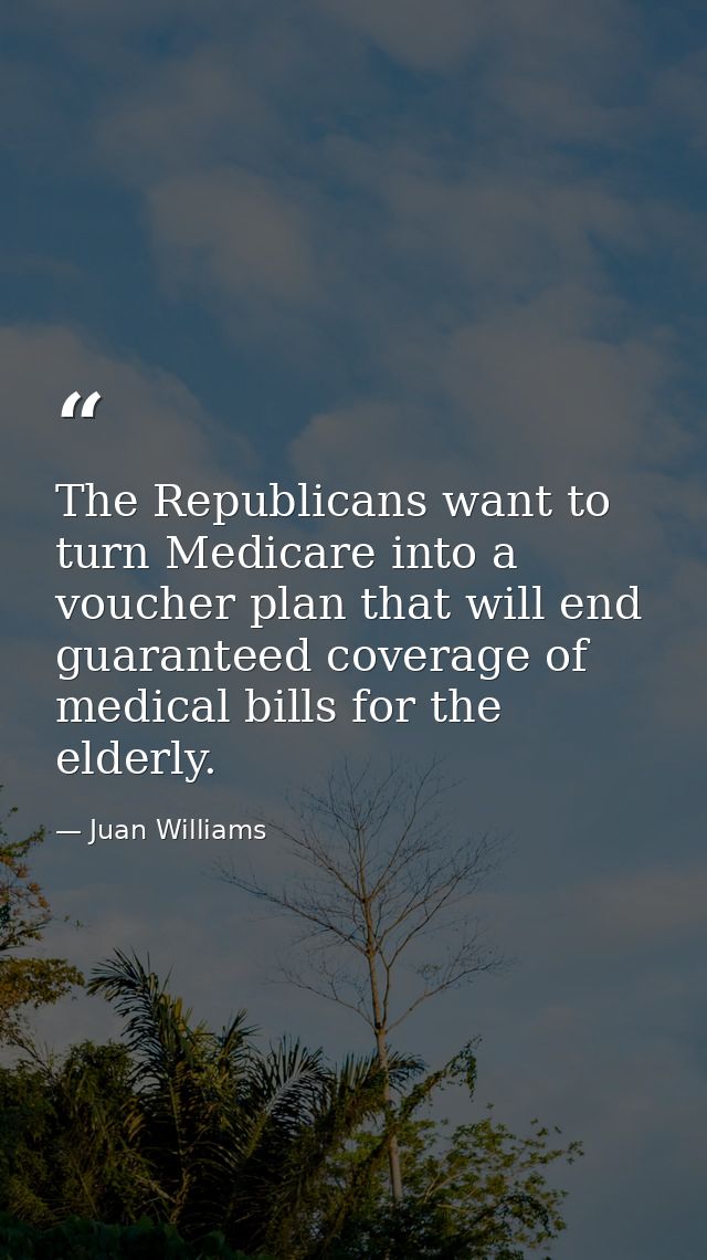 The Republicans want to turn Medicare into a voucher plan that will end guaranteed coverage of medical bills for the eld — Juan Williams
