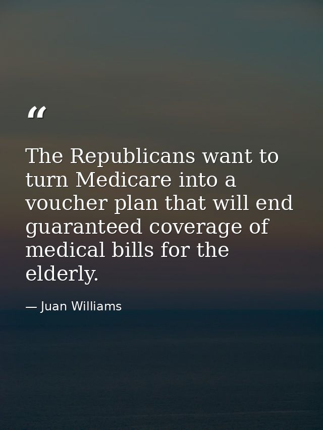 The Republicans want to turn Medicare into a voucher plan that will end guaranteed coverage of medical bills for the eld — Juan Williams