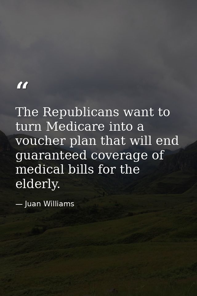 The Republicans want to turn Medicare into a voucher plan that will end guaranteed coverage of medical bills for the eld — Juan Williams