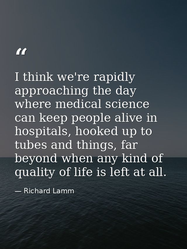 I think we're rapidly approaching the day where medical science can keep people alive in hospitals, hooked up to tubes a — Richard Lamm