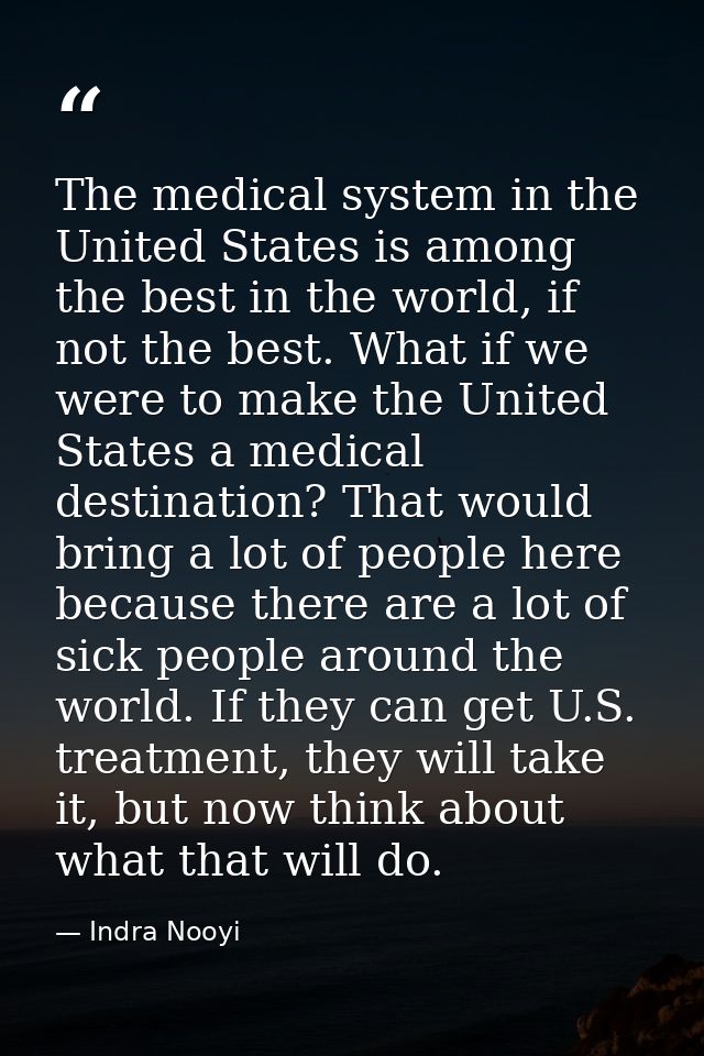 The medical system in the United States is among the best in the world, if not the best. What if we were to make the Uni — Indra Nooyi