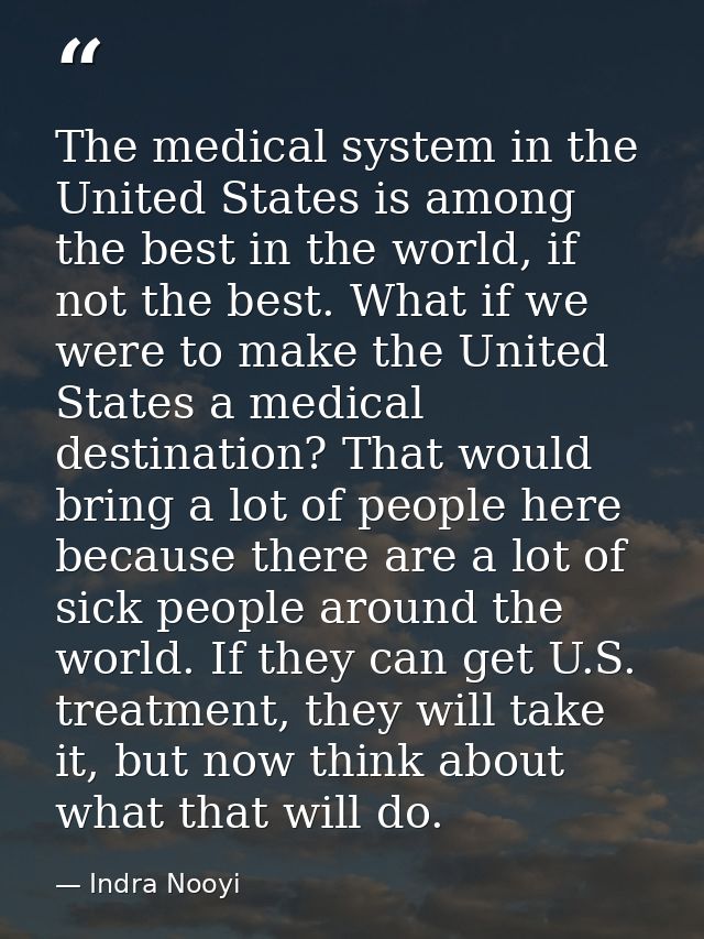 The medical system in the United States is among the best in the world, if not the best. What if we were to make the Uni — Indra Nooyi