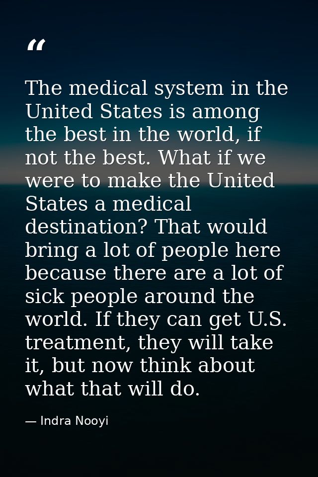 The medical system in the United States is among the best in the world, if not the best. What if we were to make the Uni — Indra Nooyi