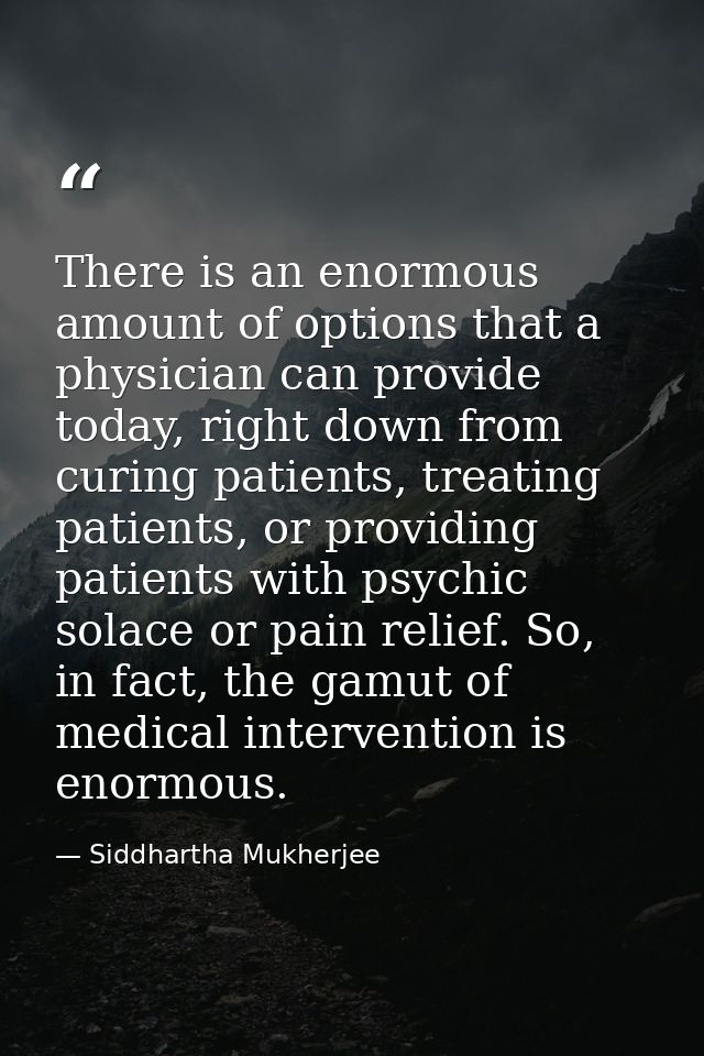 There is an enormous amount of options that a physician can provide today, right down from curing patients, treating pat — Siddhartha Mukherjee