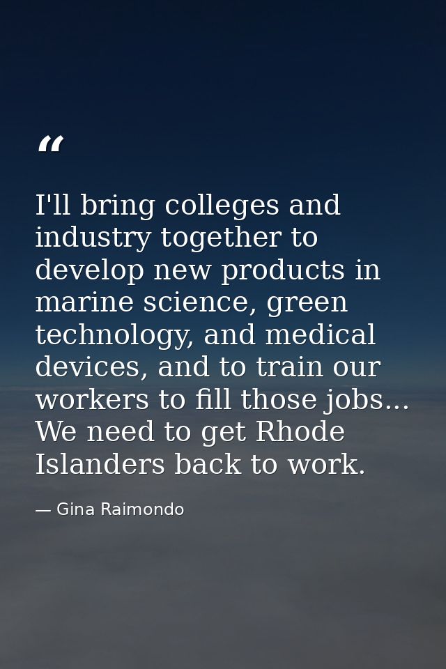 I'll bring colleges and industry together to develop new products in marine science, green technology, and medical devic — Gina Raimondo