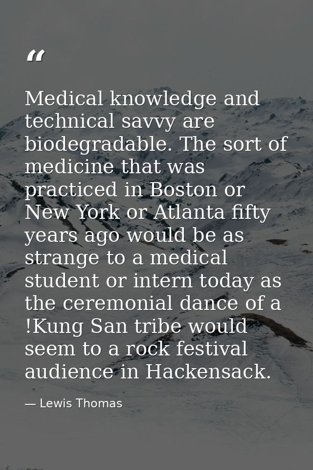 Medical knowledge and technical savvy are biodegradable. The sort of medicine that was practiced in Boston or New York o — Lewis Thomas