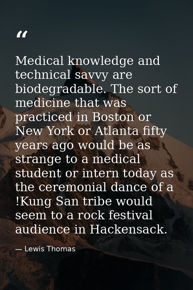 Medical knowledge and technical savvy are biodegradable. The sort of medicine that was practiced in Boston or New York o — Lewis Thomas