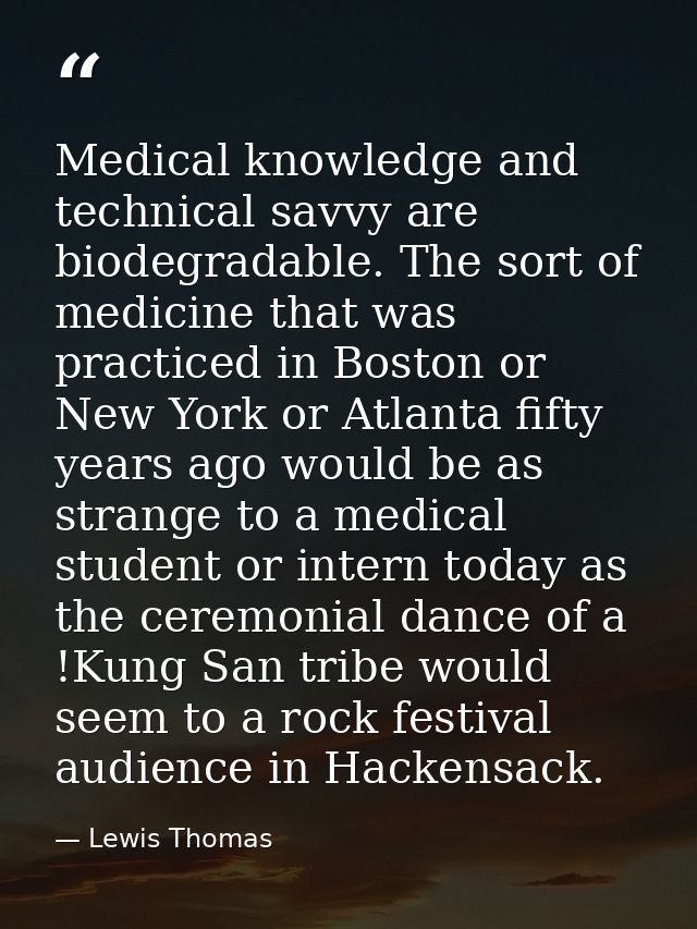 Medical knowledge and technical savvy are biodegradable. The sort of medicine that was practiced in Boston or New York o — Lewis Thomas