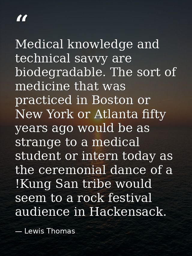 Medical knowledge and technical savvy are biodegradable. The sort of medicine that was practiced in Boston or New York o — Lewis Thomas
