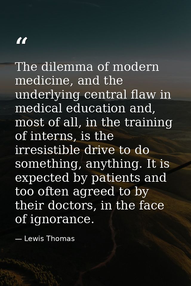 The dilemma of modern medicine, and the underlying central flaw in medical education and, most of all, in the training o — Lewis Thomas