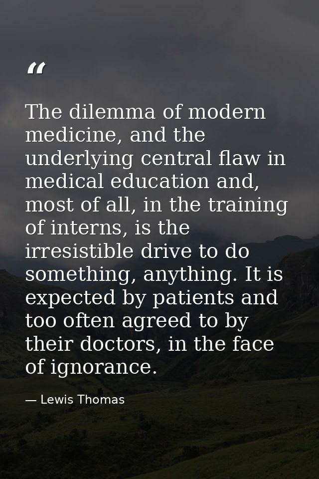 The dilemma of modern medicine, and the underlying central flaw in medical education and, most of all, in the training o — Lewis Thomas