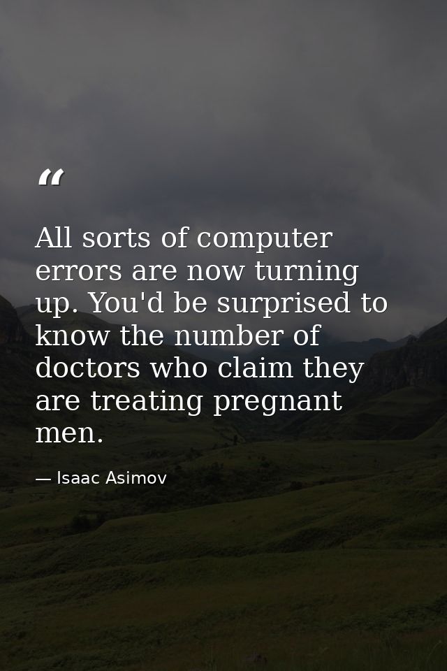All sorts of computer errors are now turning up. You'd be surprised to know the number of doctors who claim they are tre — Isaac Asimov