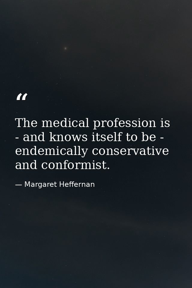 The medical profession is - and knows itself to be - endemically conservative and conformist. — Margaret Heffernan