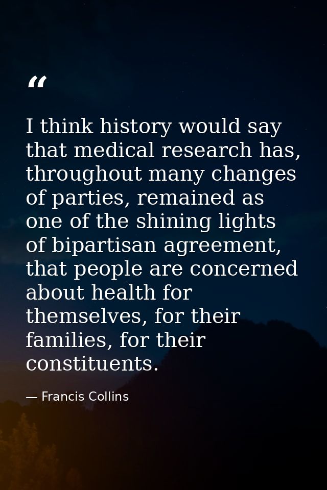 I think history would say that medical research has, throughout many changes of parties, remained as one of the shining  — Francis Collins