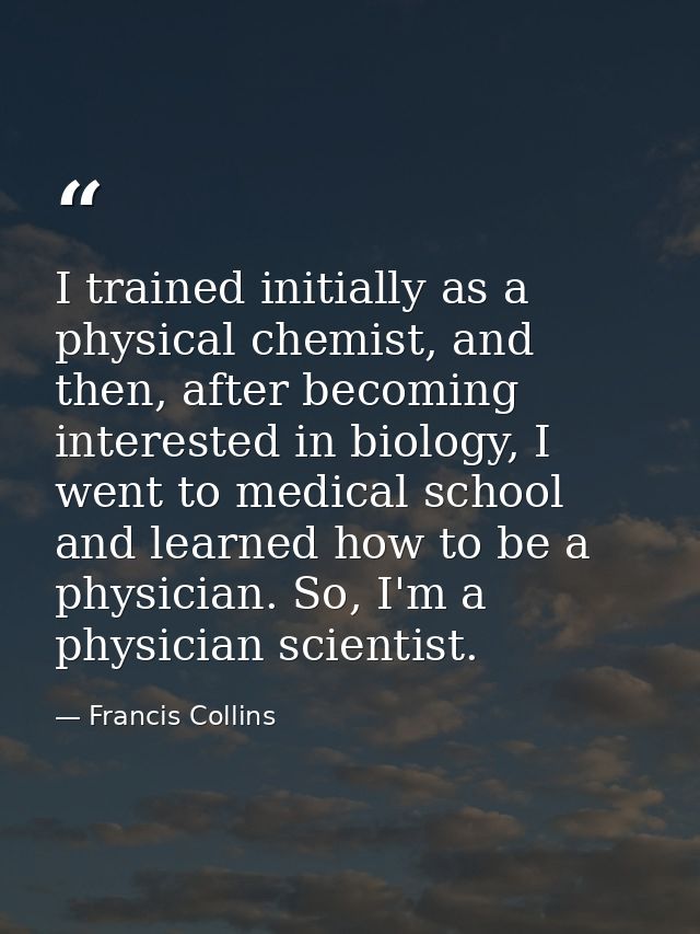 I trained initially as a physical chemist, and then, after becoming interested in biology, I went to medical school and  — Francis Collins