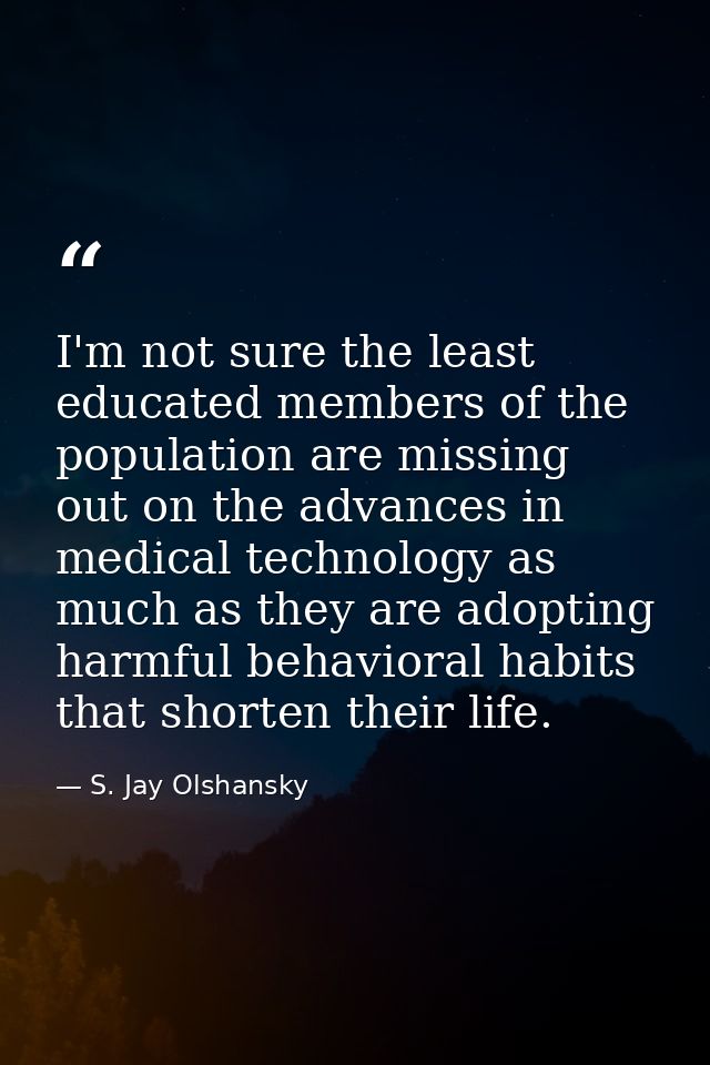 I'm not sure the least educated members of the population are missing out on the advances in medical technology as much  — S. Jay Olshansky