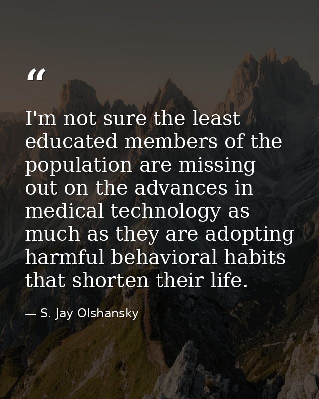 I'm not sure the least educated members of the population are missing out on the advances in medical technology as much  — S. Jay Olshansky